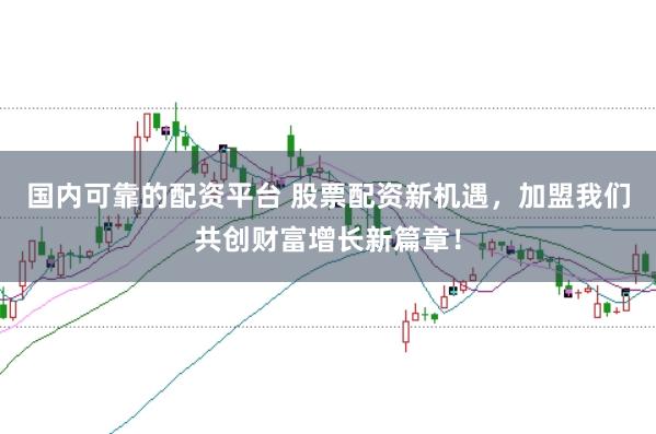 国内可靠的配资平台 股票配资新机遇，加盟我们共创财富增长新篇章！