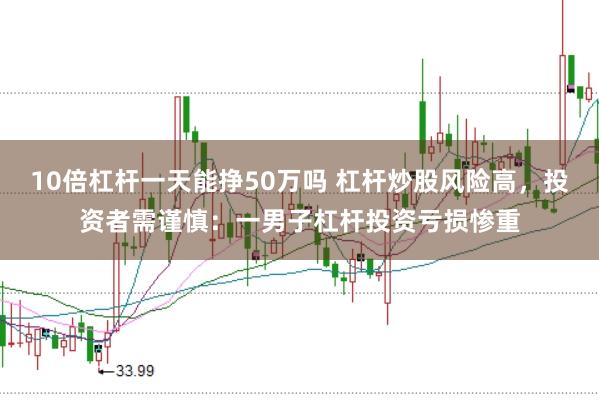 10倍杠杆一天能挣50万吗 杠杆炒股风险高，投资者需谨慎：一男子杠杆投资亏损惨重