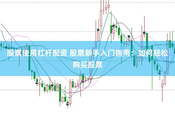 股票使用杠杆配资 股票新手入门指南：如何轻松购买股票