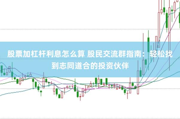 股票加杠杆利息怎么算 股民交流群指南：轻松找到志同道合的投资伙伴