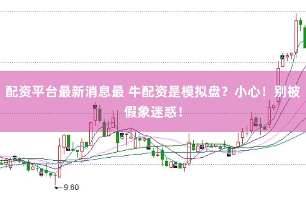 配资平台最新消息最 牛配资是模拟盘？小心！别被假象迷惑！
