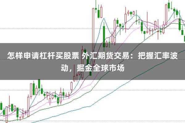 怎样申请杠杆买股票 外汇期货交易：把握汇率波动，掘金全球市场