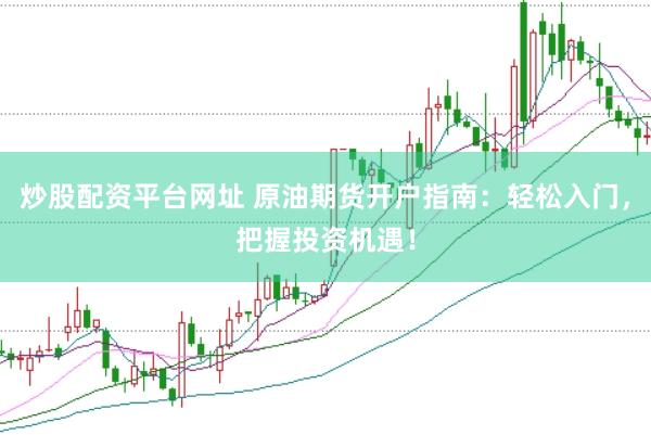 炒股配资平台网址 原油期货开户指南：轻松入门，把握投资机遇！