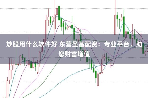 炒股用什么软件好 东营圣基配资：专业平台，助您财富增值