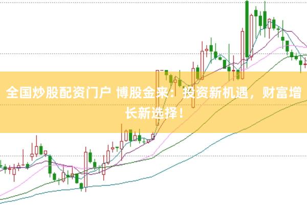 全国炒股配资门户 博股金来：投资新机遇，财富增长新选择！