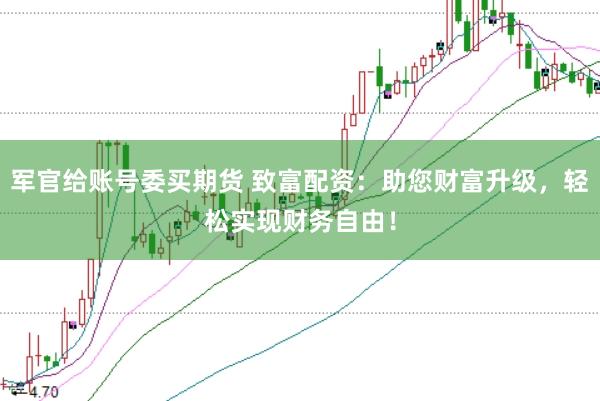 军官给账号委买期货 致富配资：助您财富升级，轻松实现财务自由！