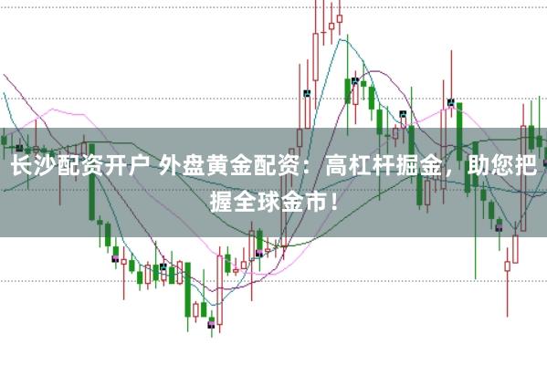 长沙配资开户 外盘黄金配资：高杠杆掘金，助您把握全球金市！