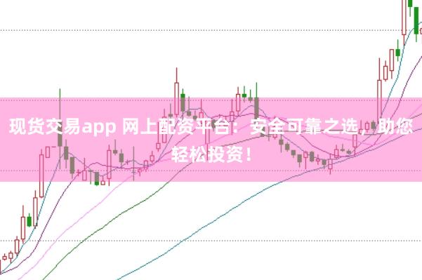 现货交易app 网上配资平台：安全可靠之选，助您轻松投资！