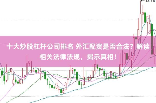 十大炒股杠杆公司排名 外汇配资是否合法？解读相关法律法规，揭示真相！