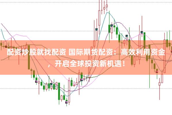 配资炒股就找配资 国际期货配资：高效利用资金，开启全球投资新机遇！