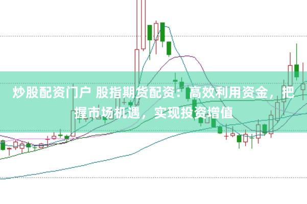 炒股配资门户 股指期货配资：高效利用资金，把握市场机遇，实现投资增值