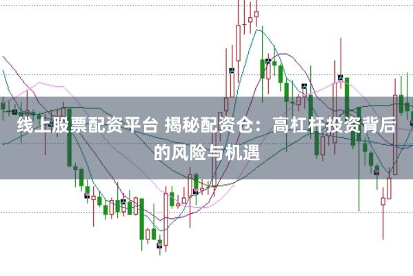 线上股票配资平台 揭秘配资仓：高杠杆投资背后的风险与机遇