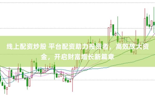 线上配资炒股 平台配资助力投资者，高效放大资金，开启财富增长新篇章