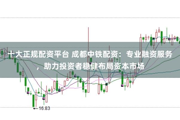 十大正规配资平台 成都中铁配资：专业融资服务，助力投资者稳健布局资本市场