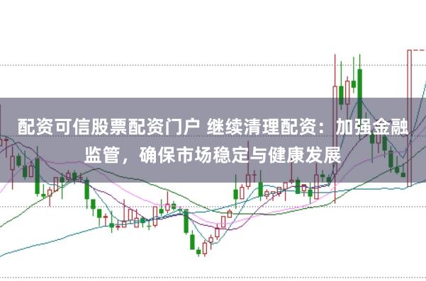 配资可信股票配资门户 继续清理配资：加强金融监管，确保市场稳定与健康发展