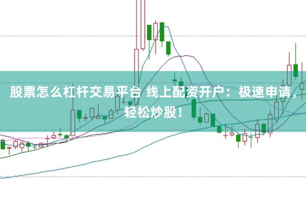 股票怎么杠杆交易平台 线上配资开户：极速申请，轻松炒股！