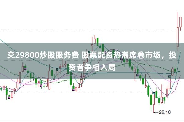交29800炒股服务费 股票配资热潮席卷市场，投资者争相入局