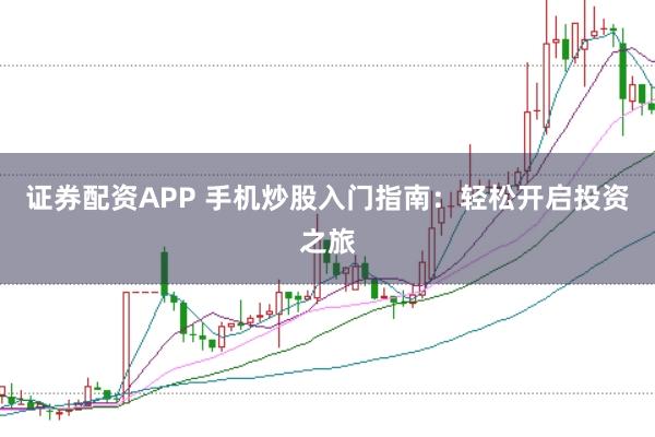 证券配资APP 手机炒股入门指南：轻松开启投资之旅