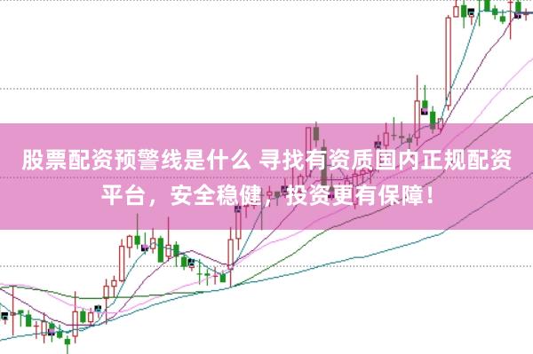 股票配资预警线是什么 寻找有资质国内正规配资平台，安全稳健，投资更有保障！
