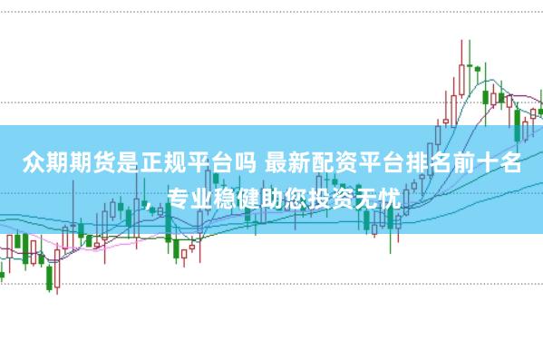 众期期货是正规平台吗 最新配资平台排名前十名，专业稳健助您投资无忧