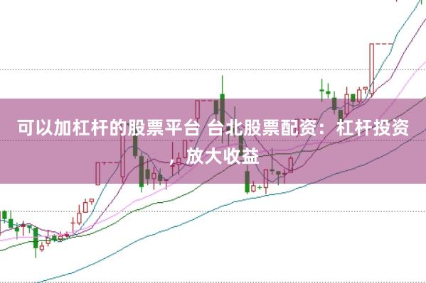 可以加杠杆的股票平台 台北股票配资：杠杆投资，放大收益