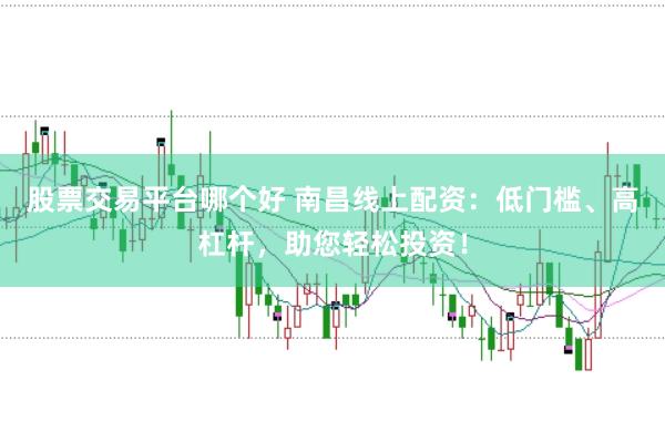股票交易平台哪个好 南昌线上配资：低门槛、高杠杆，助您轻松投资！
