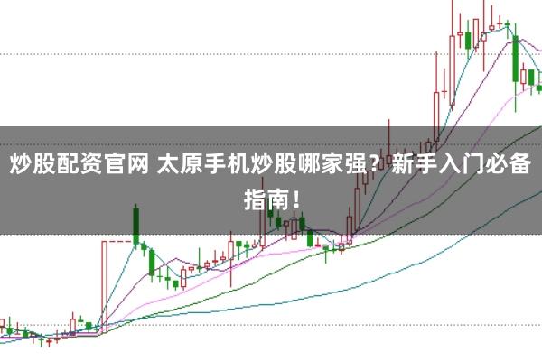 炒股配资官网 太原手机炒股哪家强？新手入门必备指南！