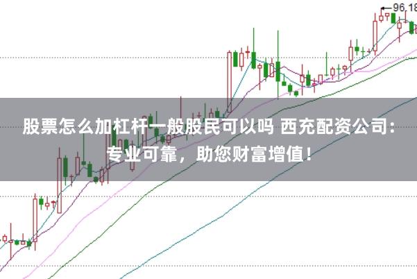 股票怎么加杠杆一般股民可以吗 西充配资公司：专业可靠，助您财富增值！