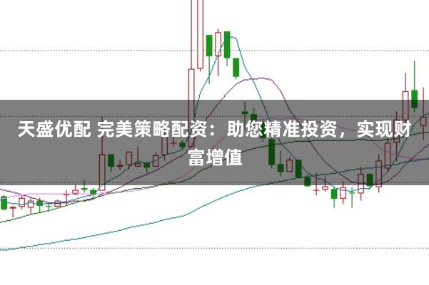 天盛优配 完美策略配资：助您精准投资，实现财富增值