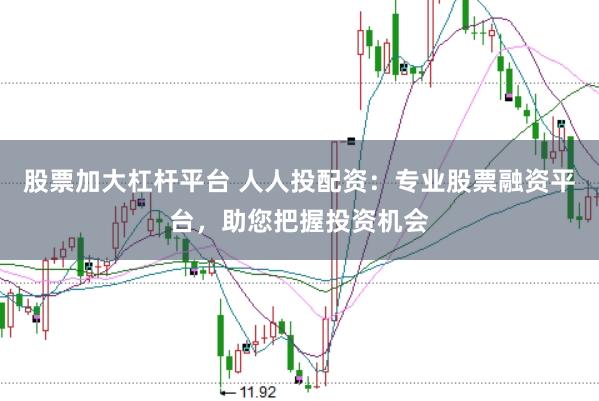 股票加大杠杆平台 人人投配资：专业股票融资平台，助您把握投资机会