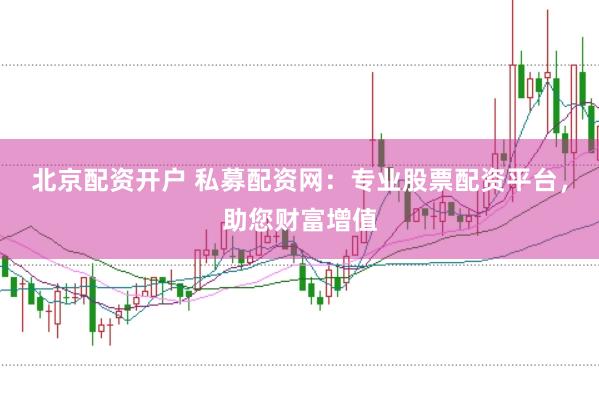 北京配资开户 私募配资网：专业股票配资平台，助您财富增值