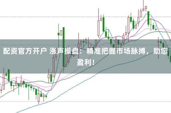 配资官方开户 涨声操盘：精准把握市场脉搏，助您盈利！