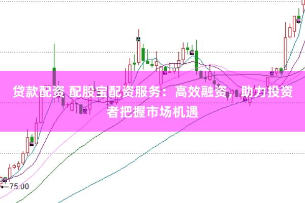 贷款配资 配股宝配资服务：高效融资，助力投资者把握市场机遇