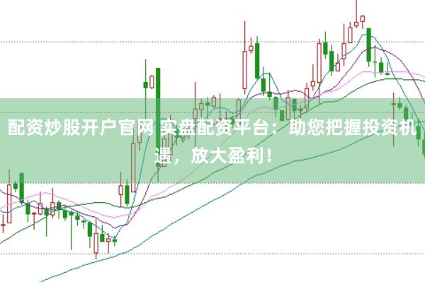 配资炒股开户官网 实盘配资平台：助您把握投资机遇，放大盈利！