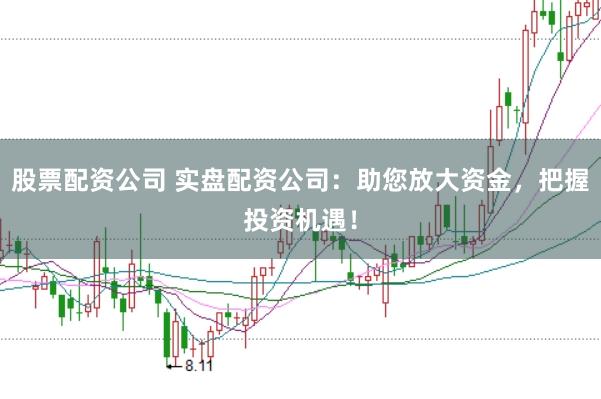 股票配资公司 实盘配资公司：助您放大资金，把握投资机遇！