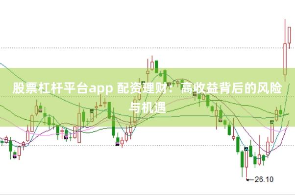 股票杠杆平台app 配资理财:高收益背后的风险与机遇