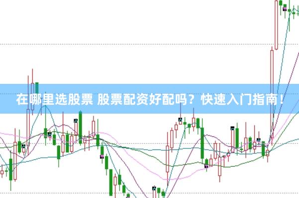 在哪里选股票 股票配资好配吗?快速入门指南!