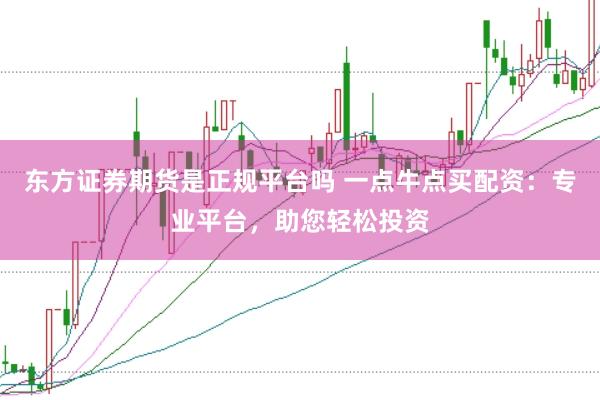 东方证券期货是正规平台吗 一点牛点买配资:专业平台,助您轻松投资