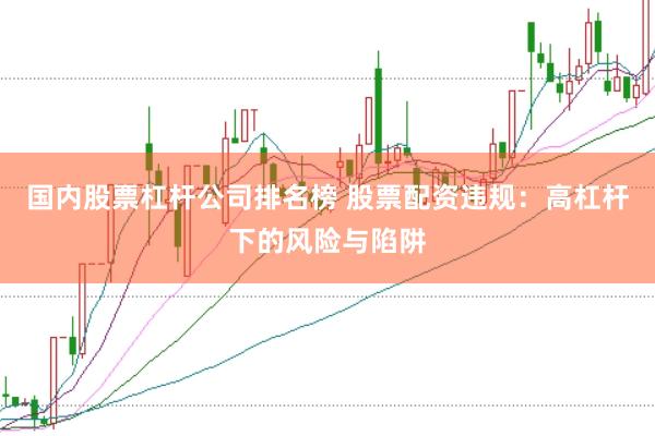 国内股票杠杆公司排名榜 股票配资违规:高杠杆下的风险与陷阱