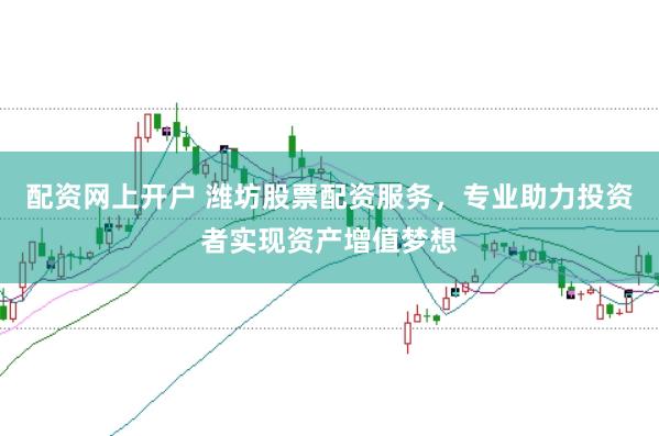 配资网上开户 潍坊股票配资服务，专业助力投资者实现资产增值梦想