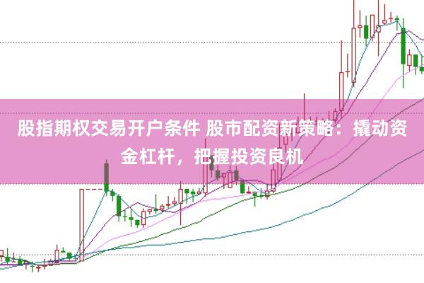 股指期权交易开户条件 股市配资新策略:撬动资金杠杆,把握投资良机