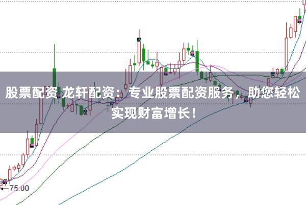 股票配资 龙轩配资：专业股票配资服务，助您轻松实现财富增长！