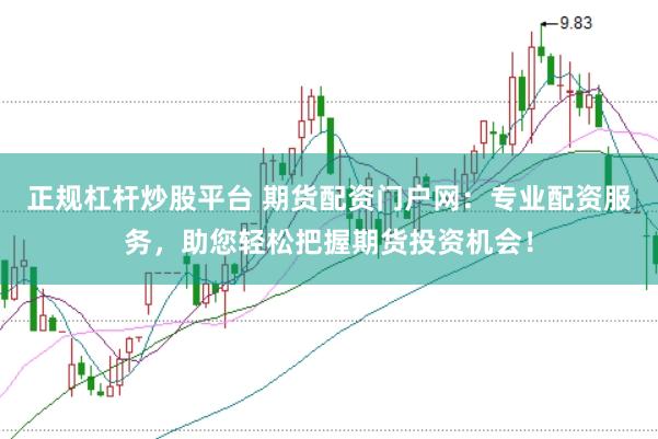 正规杠杆炒股平台 期货配资门户网：专业配资服务，助您轻松把握期货投资机会！