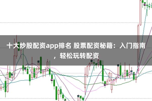 十大炒股配资app排名 股票配资秘籍:入门指南,轻松玩转配资