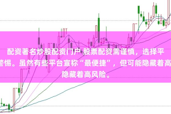 配资著名炒股配资门户 股票配资需谨慎，选择平台要警惕。虽然有些平台宣称“最便捷”，但可能隐藏着高风险。