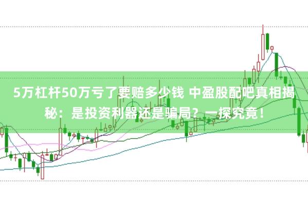5万杠杆50万亏了要赔多少钱 中盈股配吧真相揭秘:是投资利器还是骗局?一探究竟!