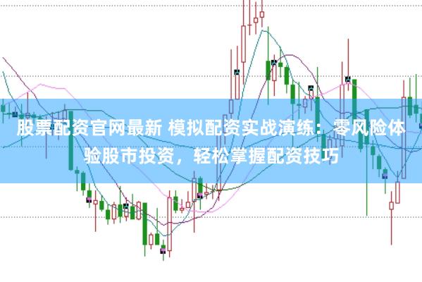 股票配资官网最新 模拟配资实战演练:零风险体验股市投资,轻松掌握配资技巧