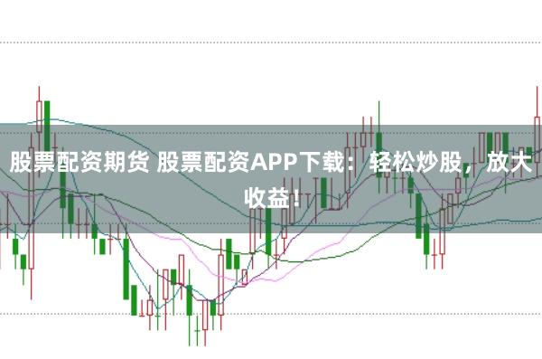 股票配资期货 股票配资APP下载：轻松炒股，放大收益！