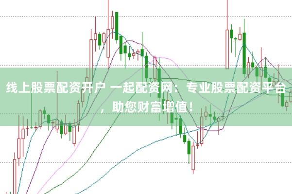 线上股票配资开户 一起配资网：专业股票配资平台，助您财富增值！