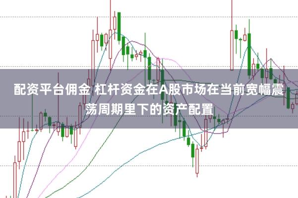 配资平台佣金 杠杆资金在A股市场在当前宽幅震荡周期里下的资产配置